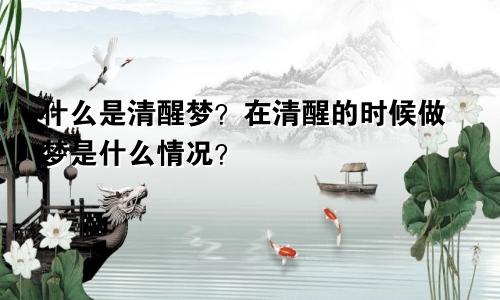 什么是清醒梦?在清醒的时候做梦是什么情况?