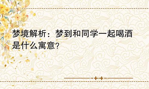 梦境解析:梦到和同学一起喝酒是什么寓意?