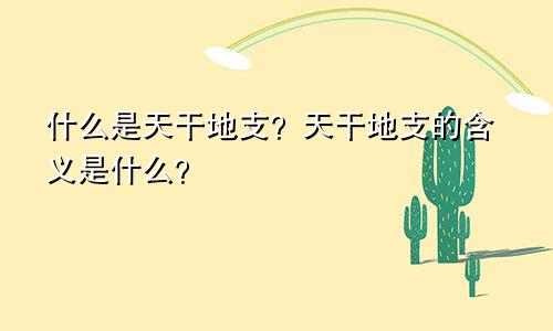 什么是天干地支?天干地支的含义是什么?