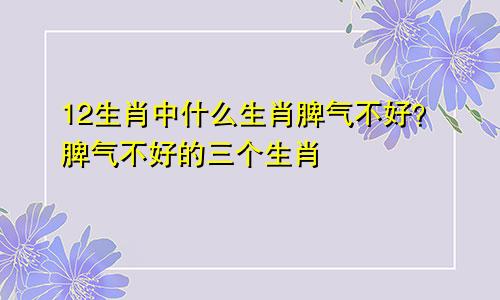 12生肖中什么生肖脾气不好？脾气不好的三个生肖