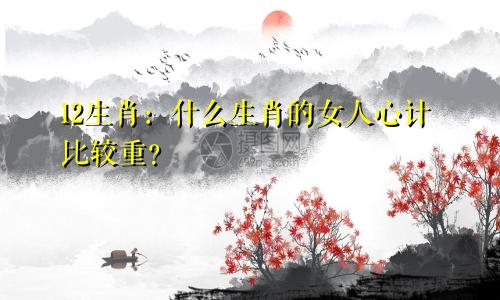 12生肖：什么生肖的女人心计比较重？