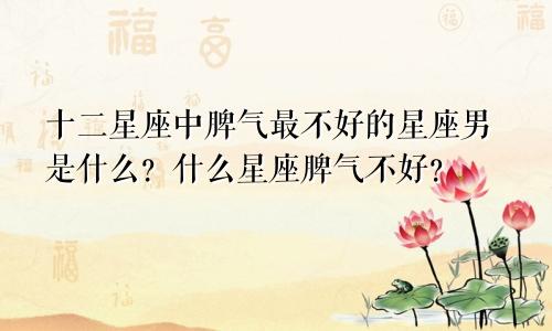 十二星座中脾气最不好的星座男是什么？什么星座脾气不好？
