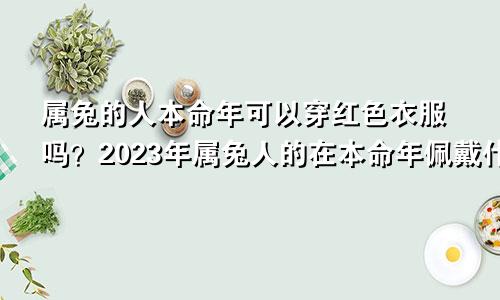 属兔的人本命年可以穿红色衣服吗？2023年属兔人的在本命年佩戴什么好？