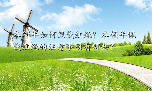 本命年如何佩戴红绳?本领年佩戴红绳的注意事项有哪些?