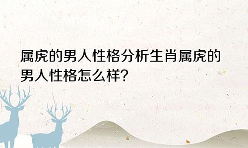 属虎的男人性格分析生肖属虎的男人性格怎么样？