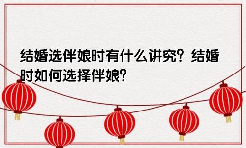 结婚选伴娘时有什么讲究？结婚时如何选择伴娘？