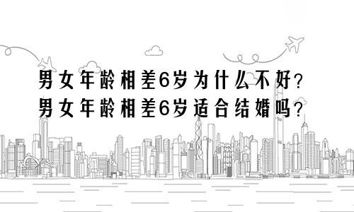 男女年龄相差6岁为什么不好?男女年龄相差6岁适合结婚吗?