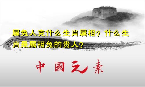 属兔人克什么生肖属相？什么生肖是属相兔的贵人？