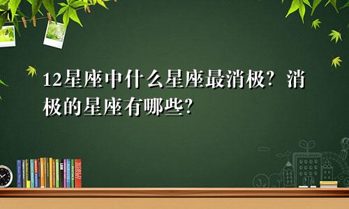 12星座中什么星座最消极？消极的星座有哪些？