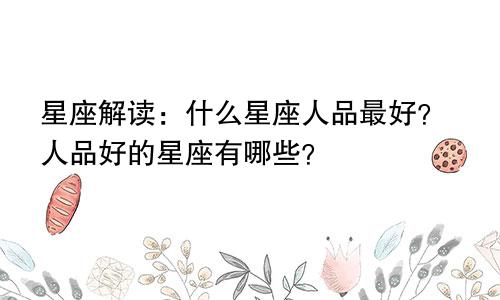 星座解读：什么星座人品最好？人品好的星座有哪些？
