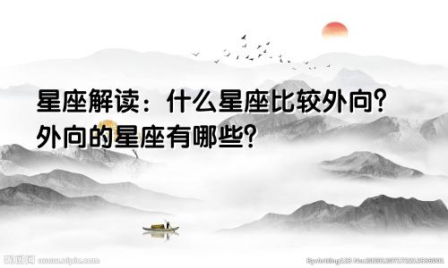 星座解读：什么星座比较外向？外向的星座有哪些？