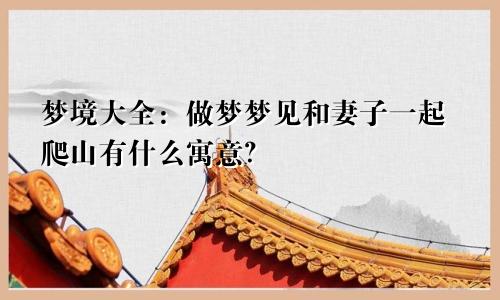 梦境大全：做梦梦见和妻子一起爬山有什么寓意？