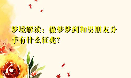 梦境解读：做梦梦到和男朋友分手有什么征兆？
