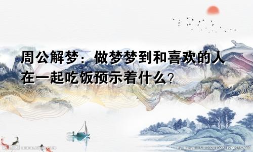 周公解梦：做梦梦到和喜欢的人在一起吃饭预示着什么？