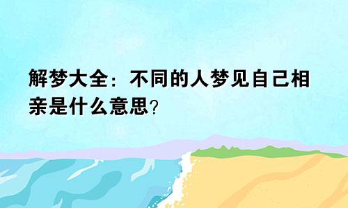 解梦大全：不同的人梦见自己相亲是什么意思？