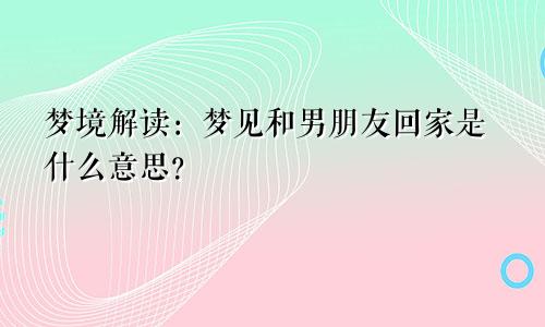 梦境解读：梦见和男朋友回家是什么意思？