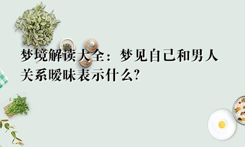 梦境解读大全：梦见自己和男人关系暧昧表示什么？