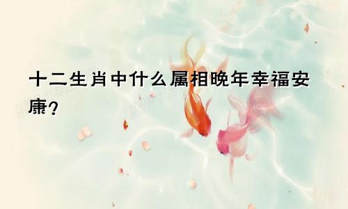 十二生肖中什么属相晚年幸福安康？