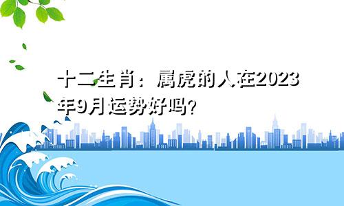 十二生肖：属虎的人在2023年9月运势好吗？