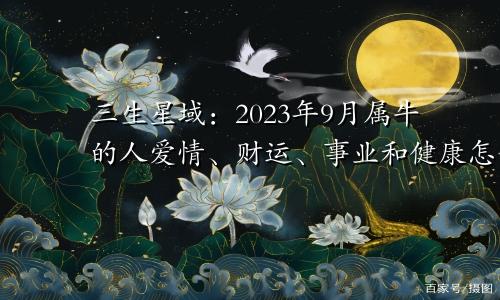 三生星域：2023年9月属牛的人爱情、财运、事业和健康怎么样？