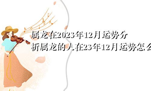属龙在2023年12月运势分析属龙的人在23年12月运势怎么样？