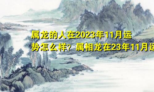 属龙的人在2023年11月运势怎么样？属相龙在23年11月运势好吗？