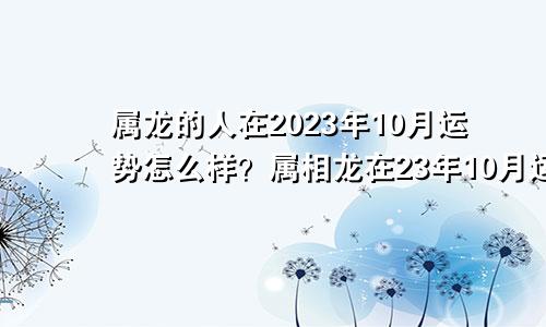属龙的人在2023年10月运势怎么样？属相龙在23年10月运势好吗？