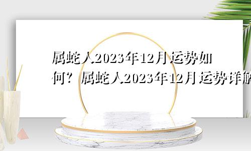 属蛇人2023年12月运势如何？属蛇人2023年12月运势详解