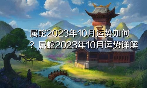 属蛇2023年10月运势如何？属蛇2023年10月运势详解