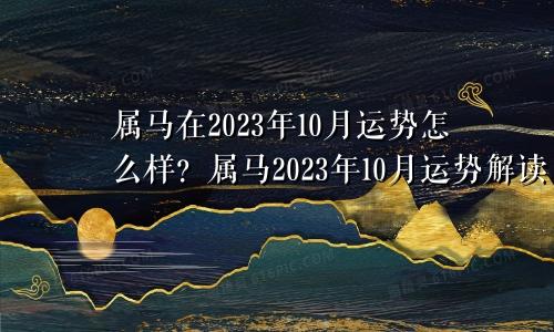 属马在2023年10月运势怎么样？属马2023年10月运势解读