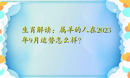 生肖解读：属羊的人在2023年9月运势怎么样？