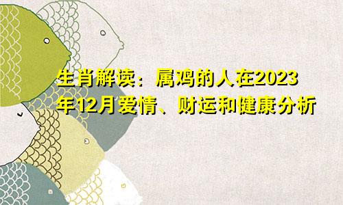 生肖解读：属鸡的人在2023年12月爱情、财运和健康分析