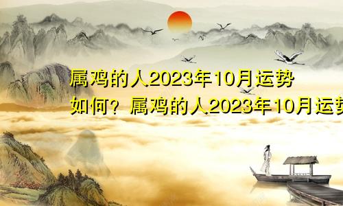 属鸡的人2023年10月运势如何？属鸡的人2023年10月运势详解
