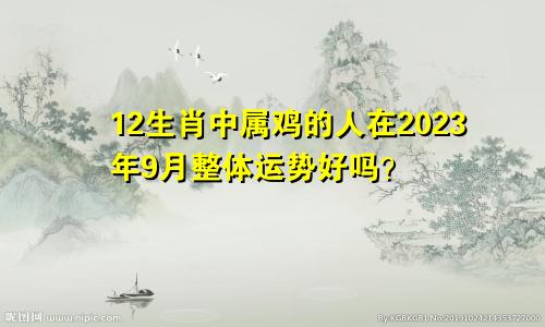 12生肖中属鸡的人在2023年9月整体运势好吗？