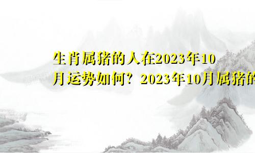 生肖属猪的人在2023年10月运势如何？2023年10月属猪的人运势详解