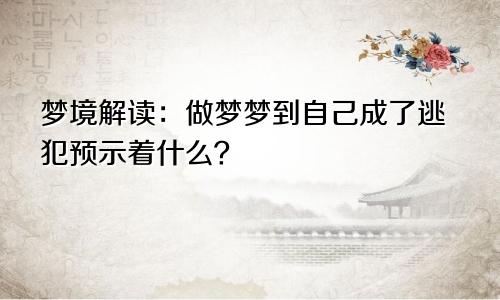 梦境解读：做梦梦到自己成了逃犯预示着什么？