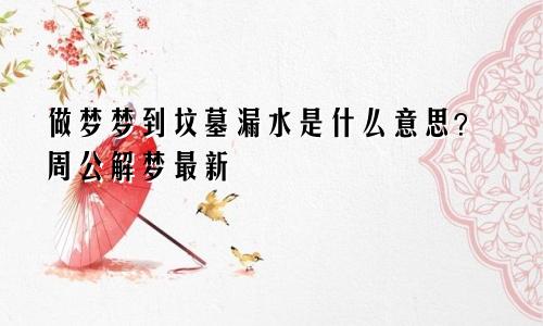 做梦梦到坟墓漏水是什么意思？周公解梦最新