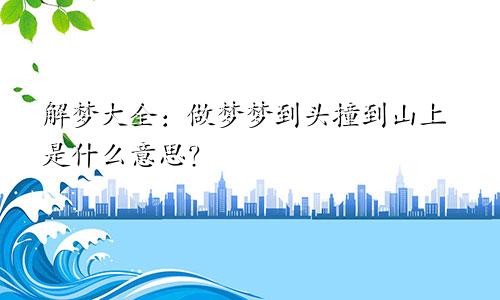 解梦大全:做梦梦到头撞到山上是什么意思?