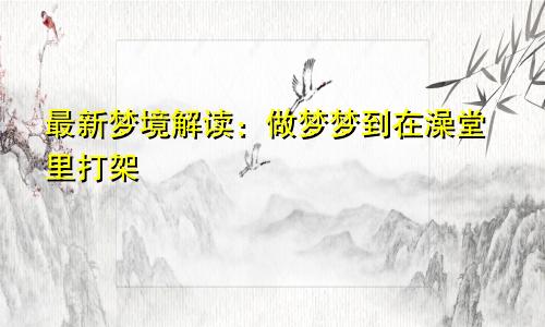 最新梦境解读：做梦梦到在澡堂里打架