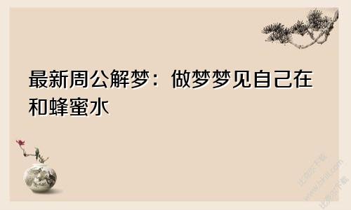 最新周公解梦：做梦梦见自己在和蜂蜜水