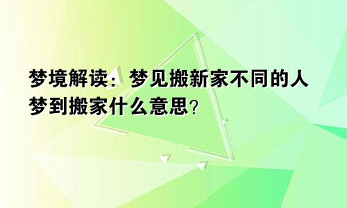 梦境解读:梦见搬新家不同的人梦到搬家什么意思?