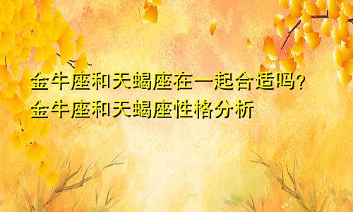 金牛座和天蝎座在一起合适吗?金牛座和天蝎座性格分析