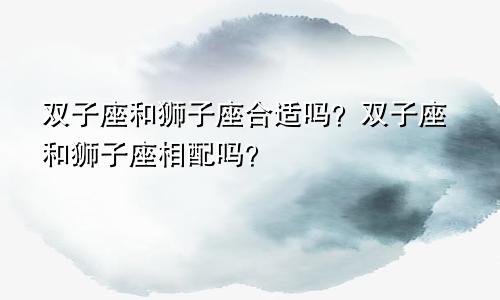双子座和狮子座合适吗?双子座和狮子座相配吗?