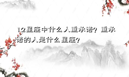 12星座中什么人重承诺？重承诺的人是什么星座？
