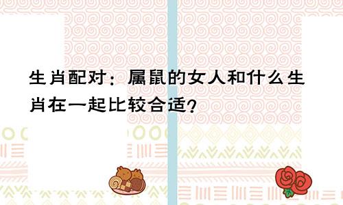 生肖配对：属鼠的女人和什么生肖在一起比较合适？