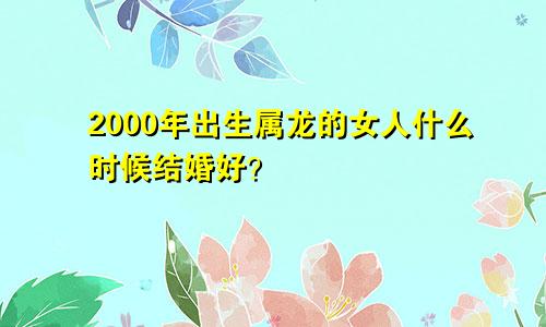 2000年出生属龙的女人什么时候结婚好？