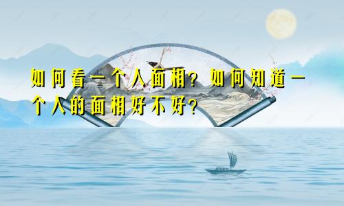 如何看一个人面相?如何知道一个人的面相好不好?