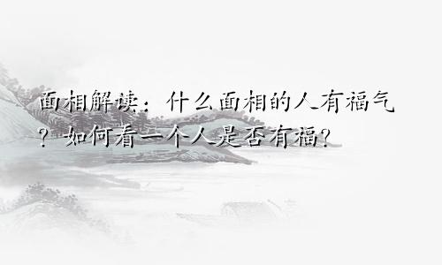 面相解读:什么面相的人有福气?如何看一个人是否有福?
