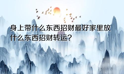 身上带什么东西招财最好家里放什么东西招财转运?