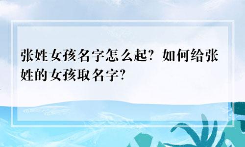 张姓女孩名字怎么起?如何给张姓的女孩取名字?